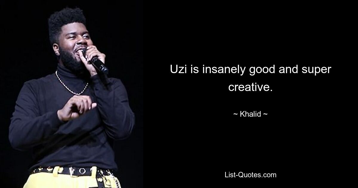 Uzi is insanely good and super creative. — © Khalid