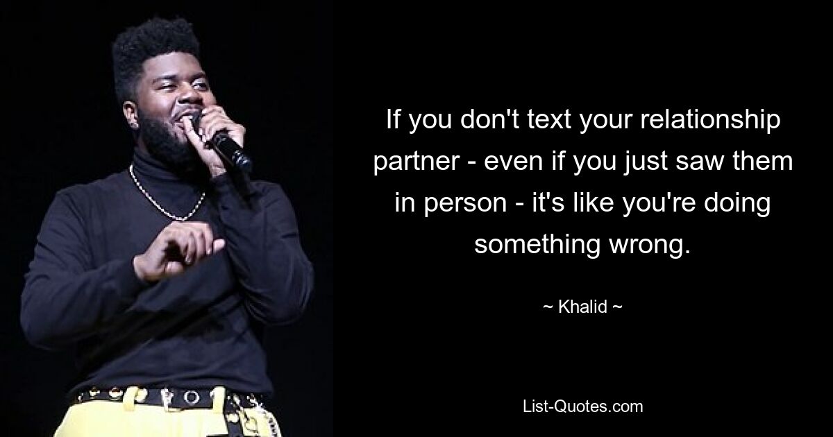 If you don't text your relationship partner - even if you just saw them in person - it's like you're doing something wrong. — © Khalid