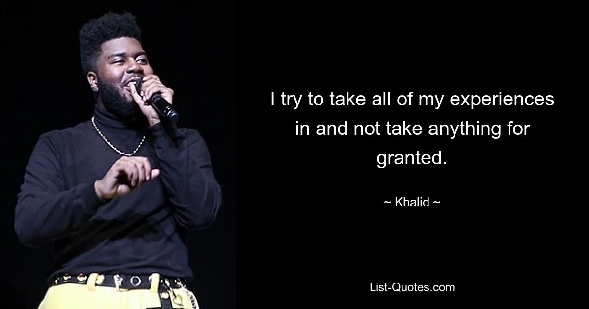 I try to take all of my experiences in and not take anything for granted. — © Khalid