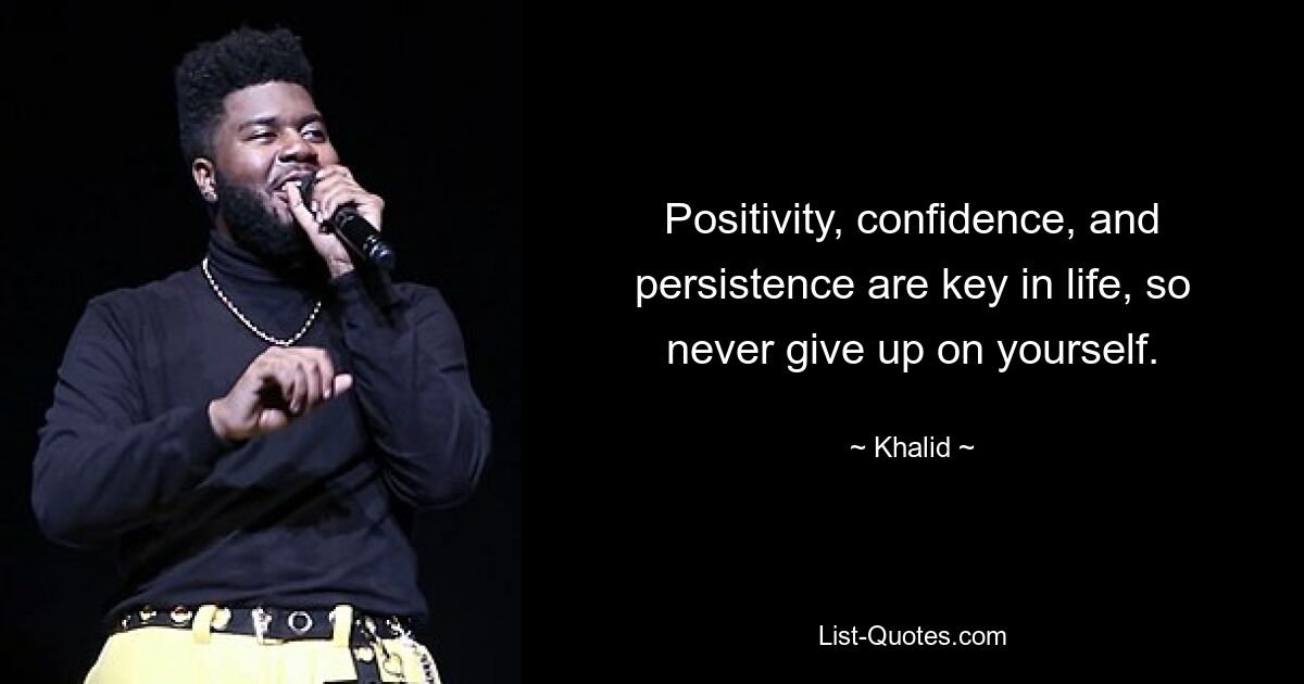 Positivity, confidence, and persistence are key in life, so never give up on yourself. — © Khalid