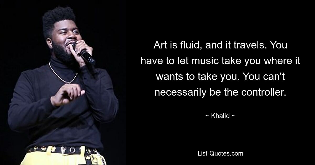 Art is fluid, and it travels. You have to let music take you where it wants to take you. You can't necessarily be the controller. — © Khalid