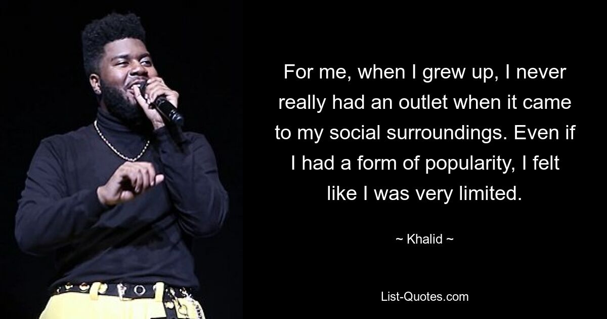 For me, when I grew up, I never really had an outlet when it came to my social surroundings. Even if I had a form of popularity, I felt like I was very limited. — © Khalid