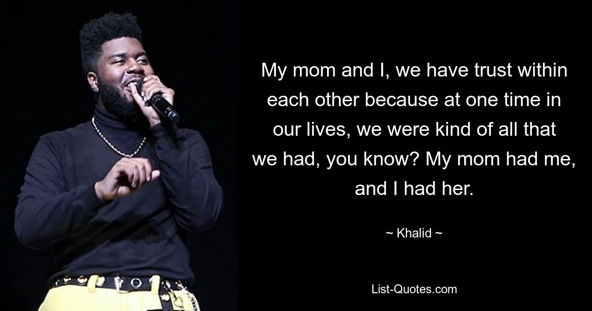 My mom and I, we have trust within each other because at one time in our lives, we were kind of all that we had, you know? My mom had me, and I had her. — © Khalid