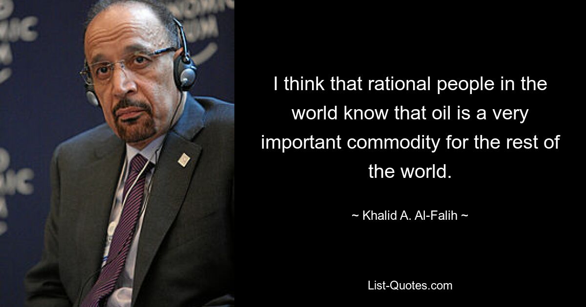 I think that rational people in the world know that oil is a very important commodity for the rest of the world. — © Khalid A. Al-Falih