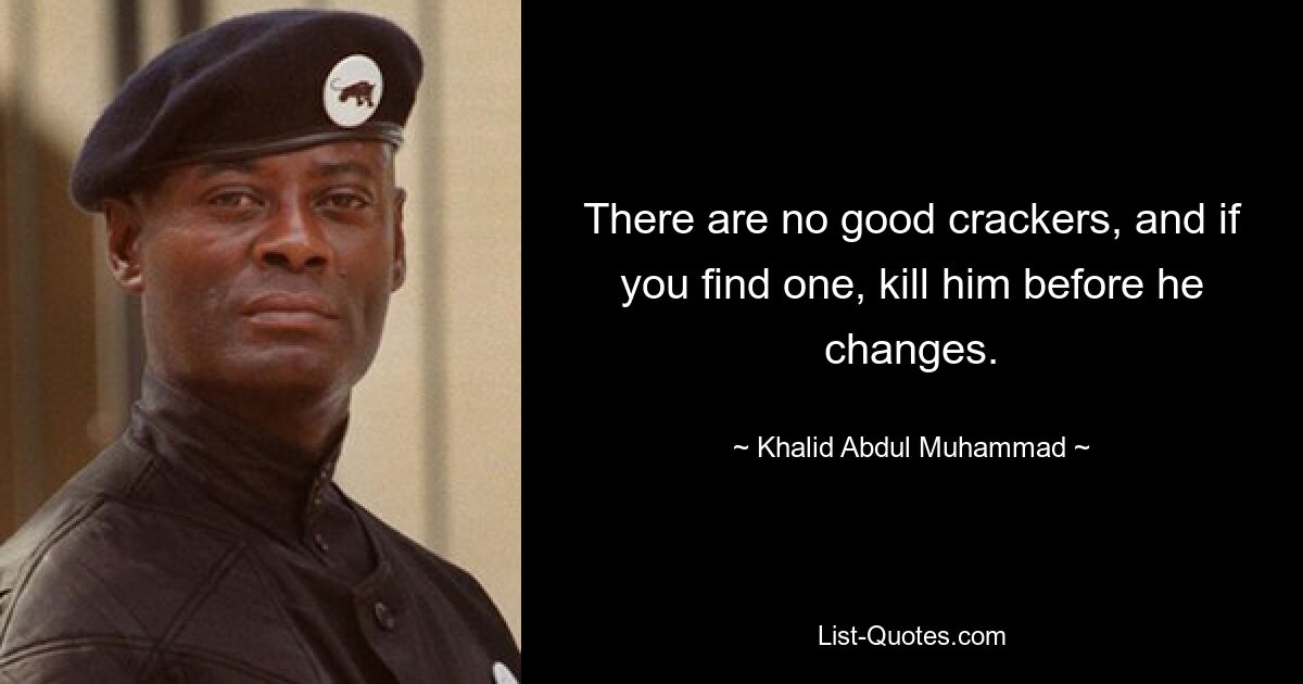 There are no good crackers, and if you find one, kill him before he changes. — © Khalid Abdul Muhammad