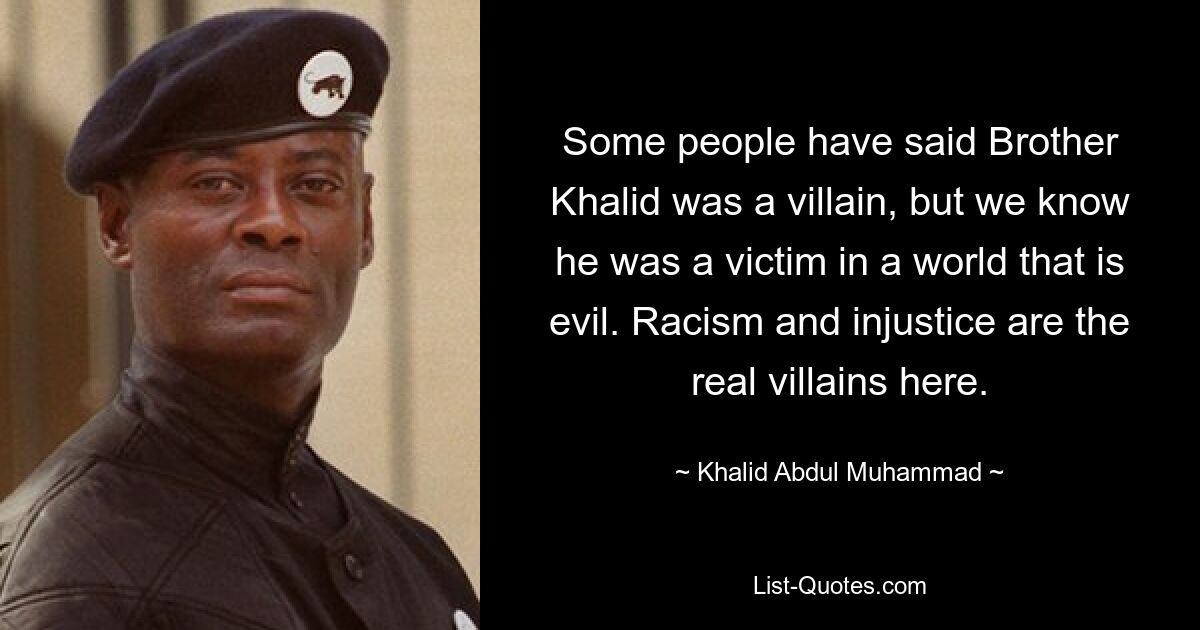 Some people have said Brother Khalid was a villain, but we know he was a victim in a world that is evil. Racism and injustice are the real villains here. — © Khalid Abdul Muhammad