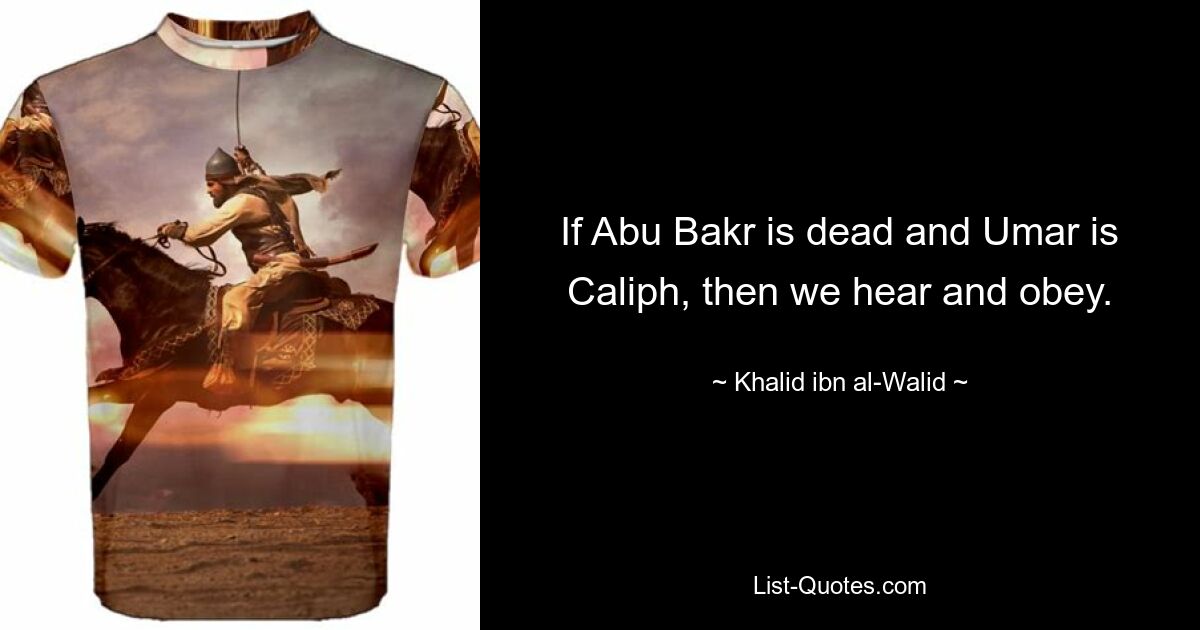 If Abu Bakr is dead and Umar is Caliph, then we hear and obey. — © Khalid ibn al-Walid