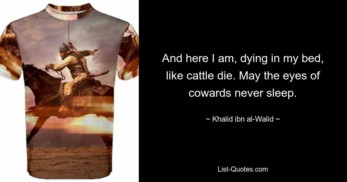 And here I am, dying in my bed, like cattle die. May the eyes of cowards never sleep. — © Khalid ibn al-Walid