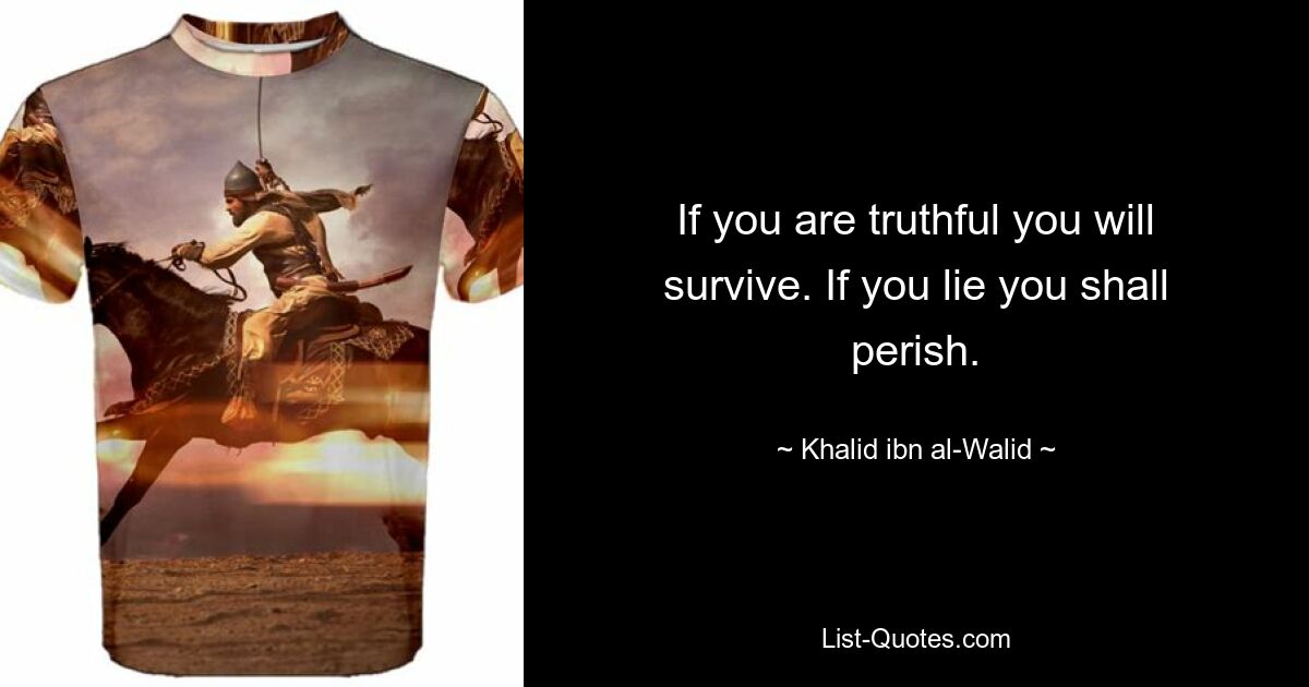 If you are truthful you will survive. If you lie you shall perish. — © Khalid ibn al-Walid