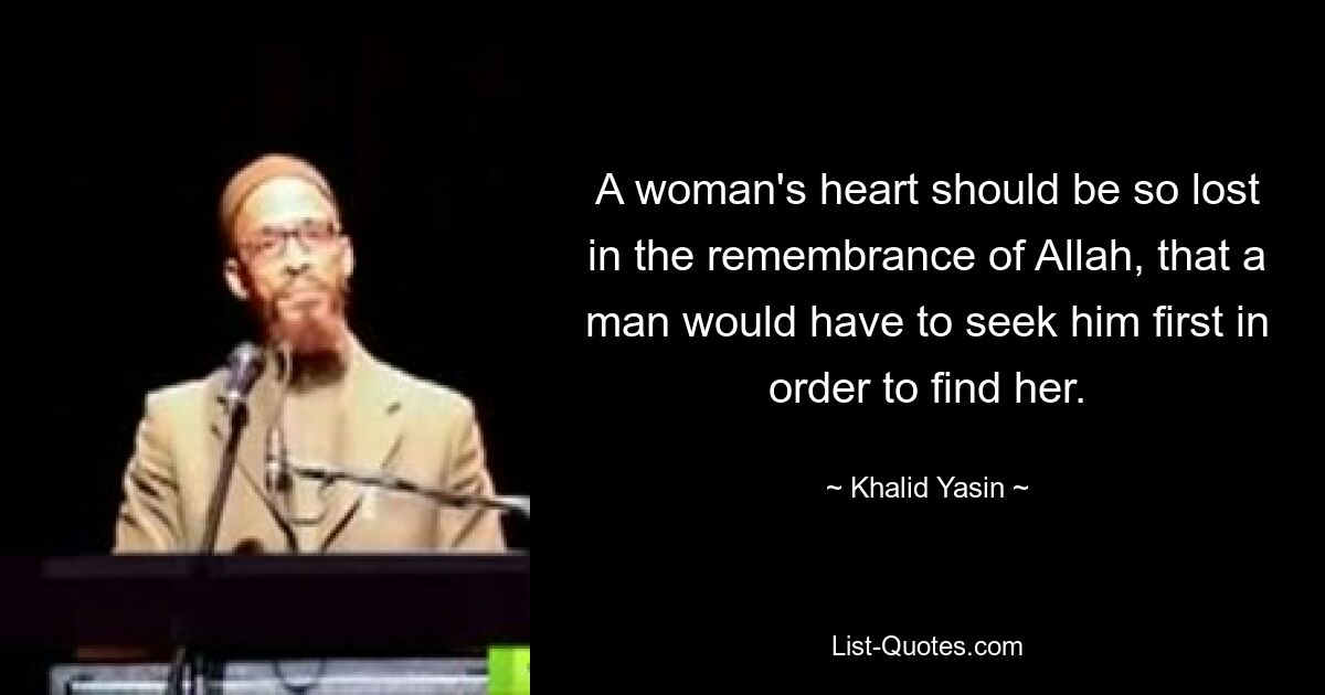 A woman's heart should be so lost in the remembrance of Allah, that a man would have to seek him first in order to find her. — © Khalid Yasin