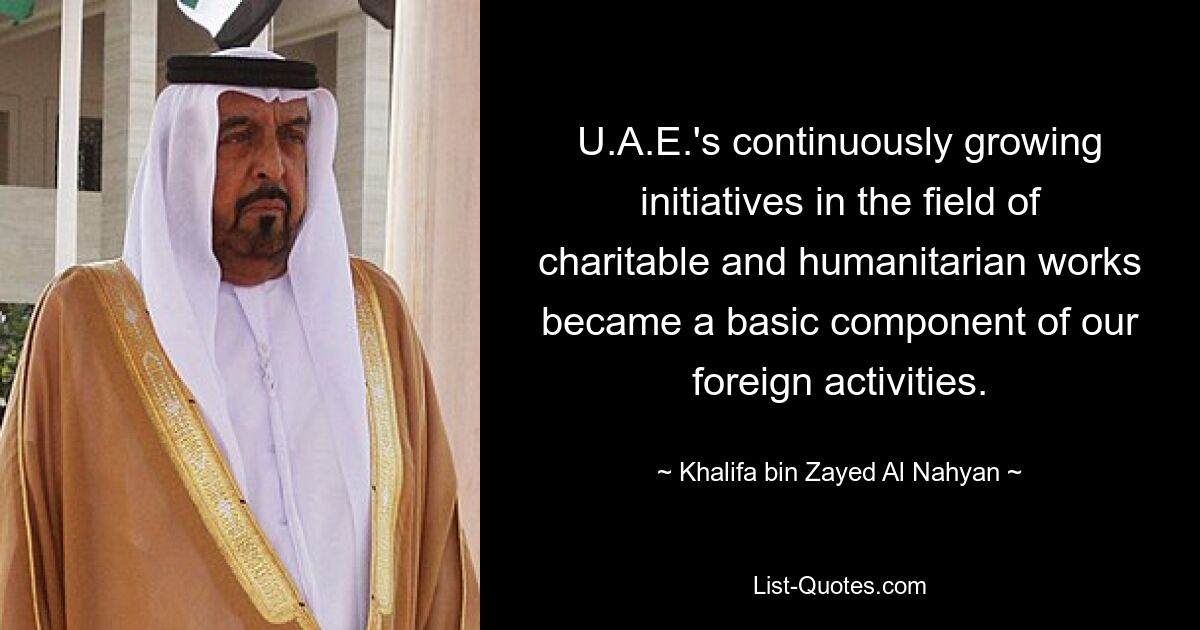 U.A.E.'s continuously growing initiatives in the field of charitable and humanitarian works became a basic component of our foreign activities. — © Khalifa bin Zayed Al Nahyan