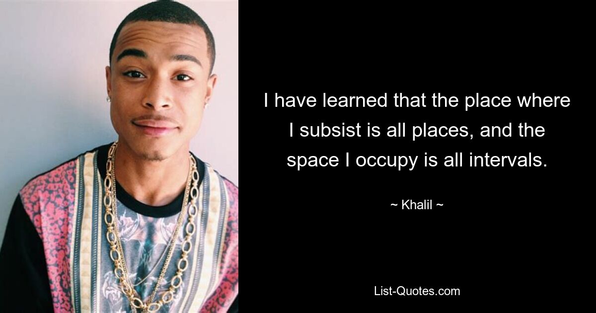 I have learned that the place where I subsist is all places, and the space I occupy is all intervals. — © Khalil