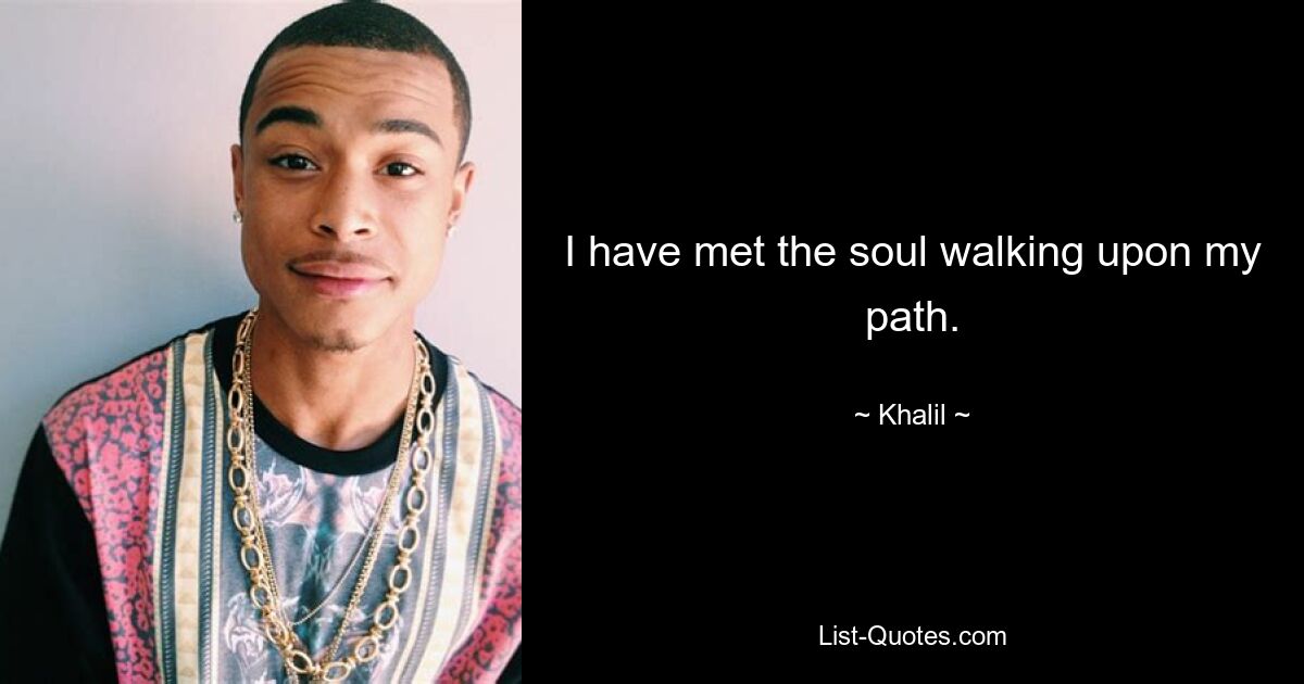 I have met the soul walking upon my path. — © Khalil