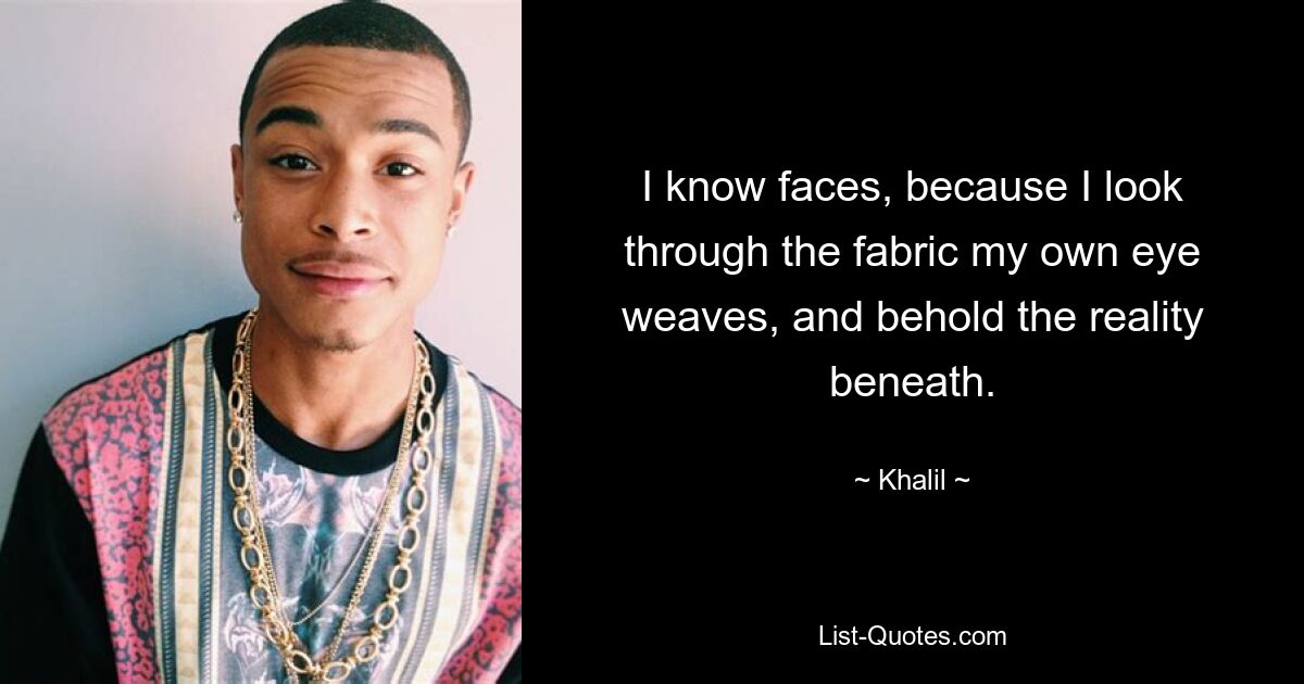 I know faces, because I look through the fabric my own eye weaves, and behold the reality beneath. — © Khalil