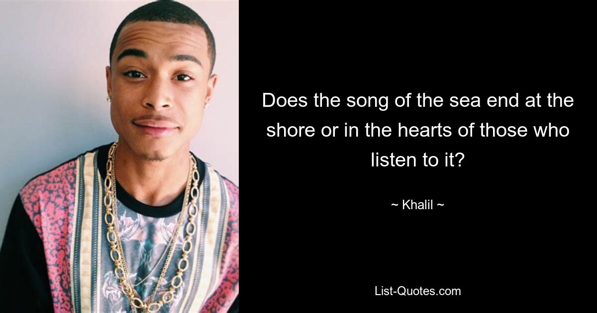 Does the song of the sea end at the shore or in the hearts of those who listen to it? — © Khalil