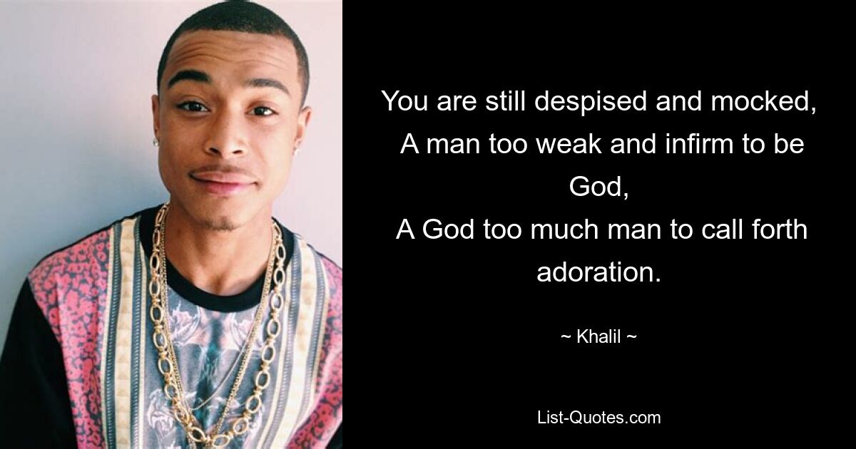 You are still despised and mocked,
 A man too weak and infirm to be God,
 A God too much man to call forth adoration. — © Khalil