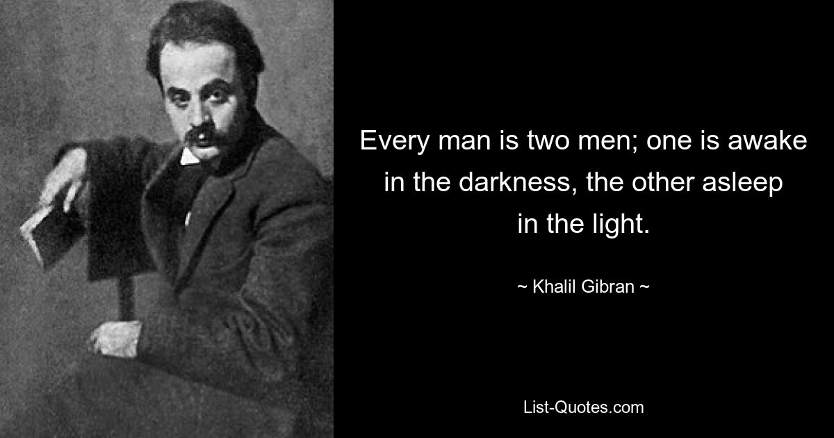 Every man is two men; one is awake in the darkness, the other asleep in the light. — © Khalil Gibran