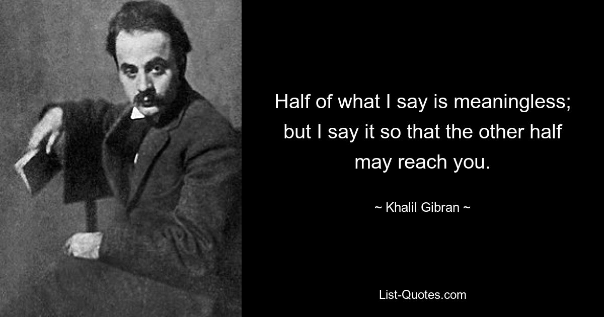 Half of what I say is meaningless; but I say it so that the other half may reach you. — © Khalil Gibran