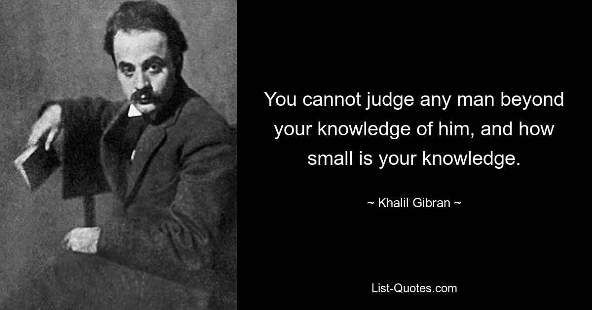 You cannot judge any man beyond your knowledge of him, and how small is your knowledge. — © Khalil Gibran