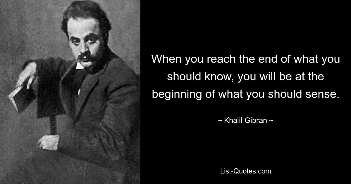 When you reach the end of what you should know, you will be at the beginning of what you should sense. — © Khalil Gibran