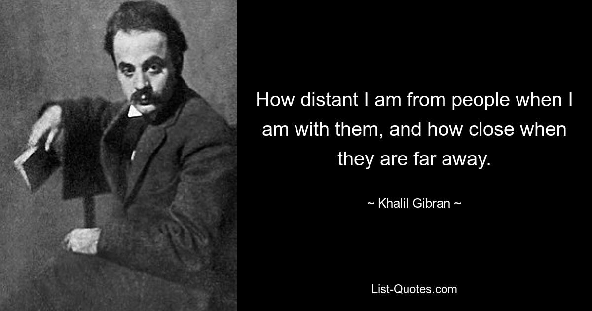 How distant I am from people when I am with them, and how close when they are far away. — © Khalil Gibran