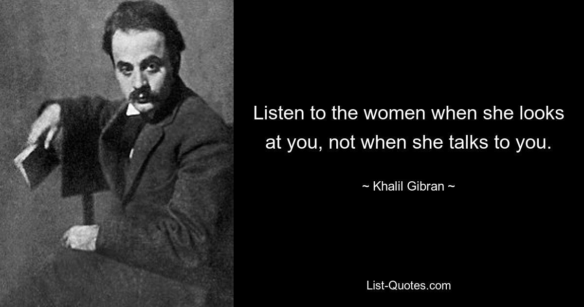 Listen to the women when she looks at you, not when she talks to you. — © Khalil Gibran