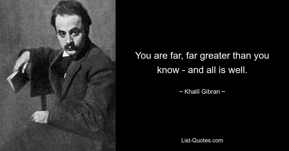 You are far, far greater than you know - and all is well. — © Khalil Gibran