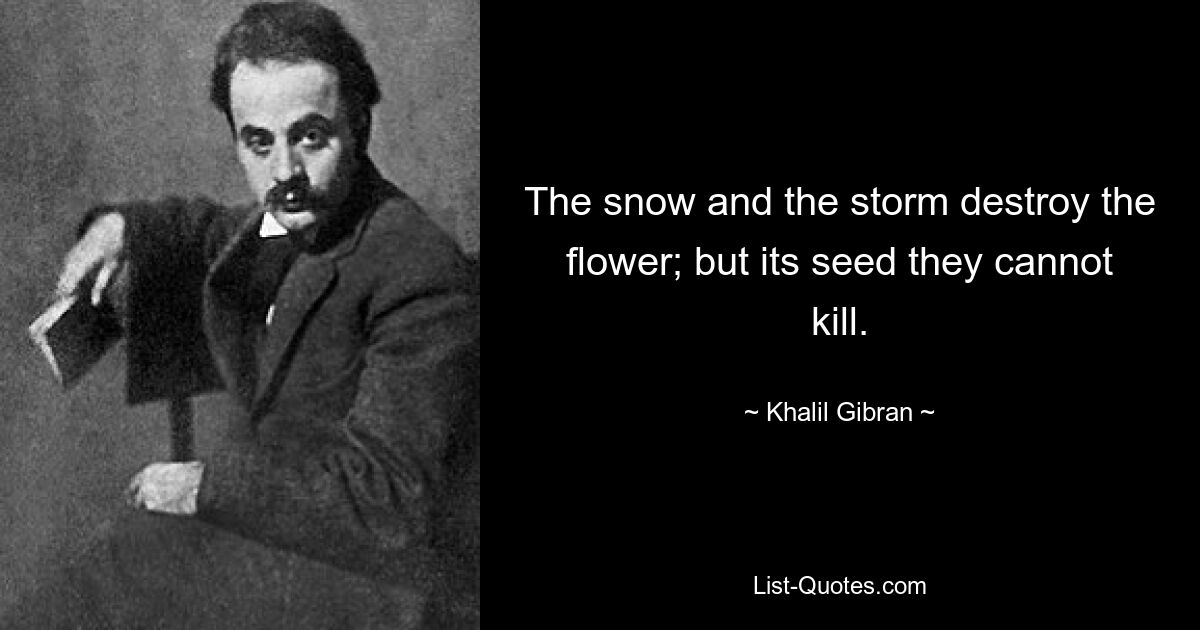 The snow and the storm destroy the flower; but its seed they cannot kill. — © Khalil Gibran