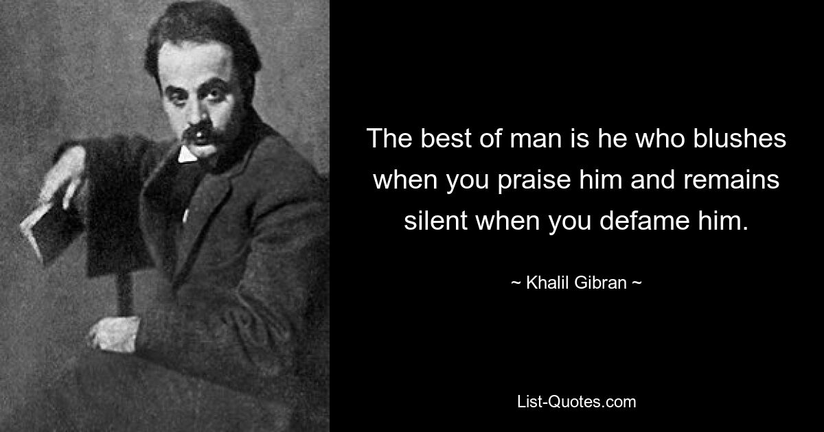 The best of man is he who blushes when you praise him and remains silent when you defame him. — © Khalil Gibran