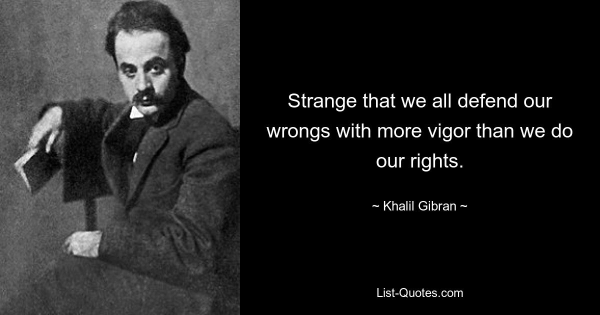 Strange that we all defend our wrongs with more vigor than we do our rights. — © Khalil Gibran