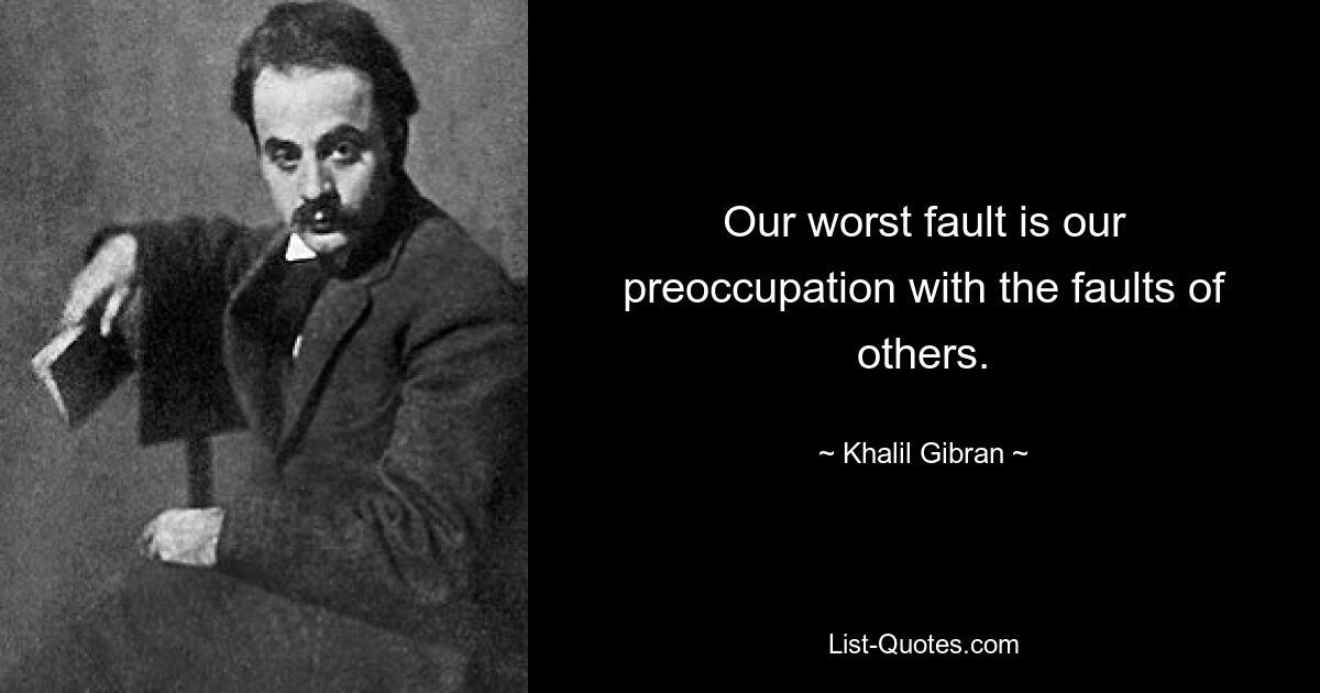 Our worst fault is our preoccupation with the faults of others. — © Khalil Gibran