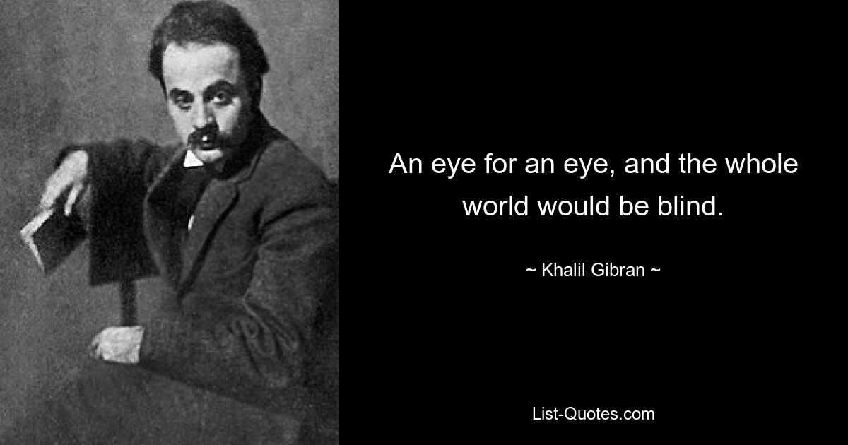 An eye for an eye, and the whole world would be blind. — © Khalil Gibran