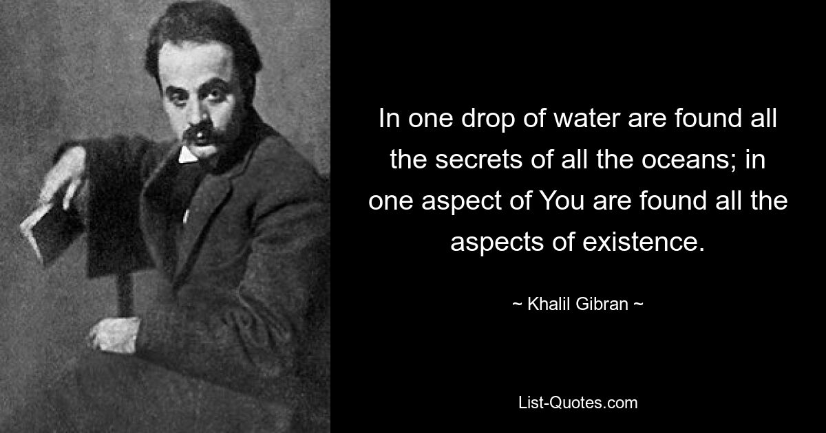 In one drop of water are found all the secrets of all the oceans; in one aspect of You are found all the aspects of existence. — © Khalil Gibran