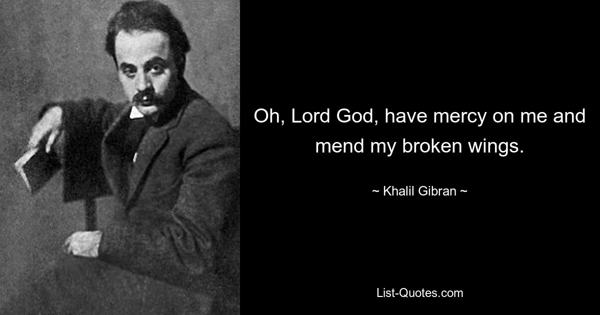 Oh, Lord God, have mercy on me and mend my broken wings. — © Khalil Gibran