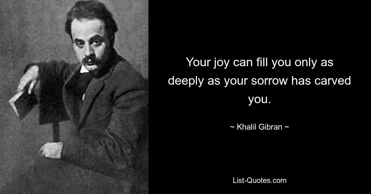 Your joy can fill you only as deeply as your sorrow has carved you. — © Khalil Gibran