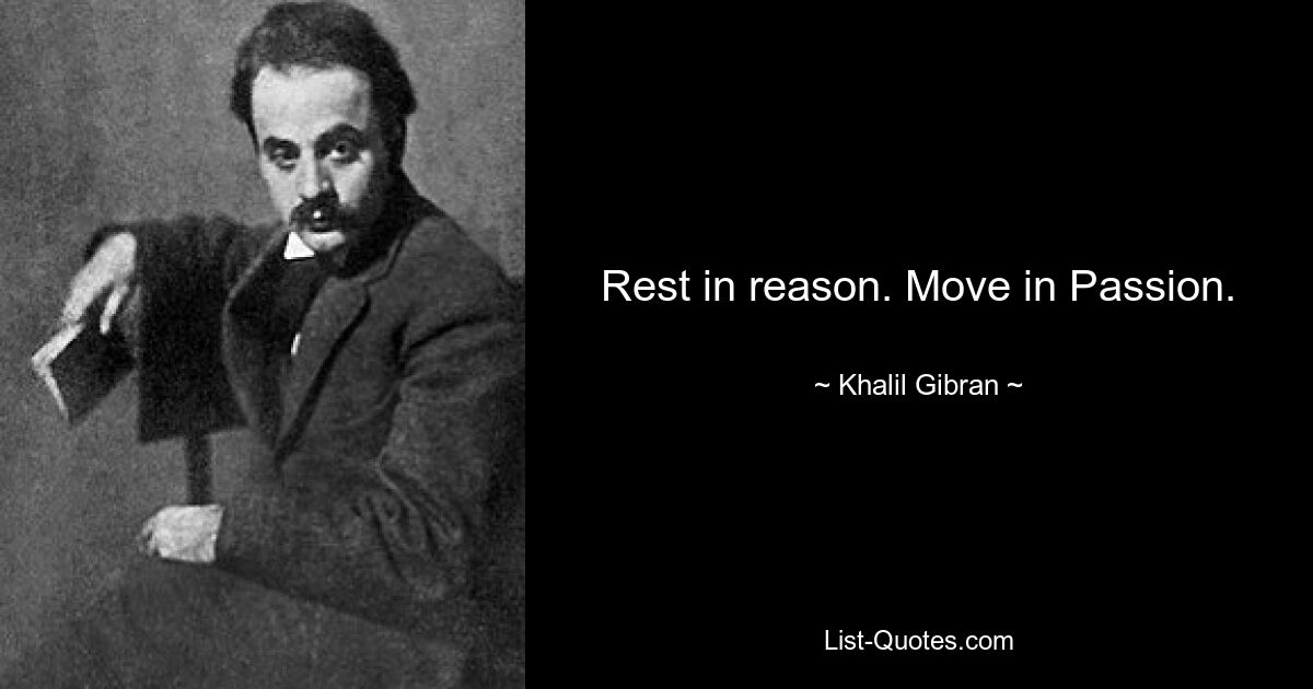 Rest in reason. Move in Passion. — © Khalil Gibran