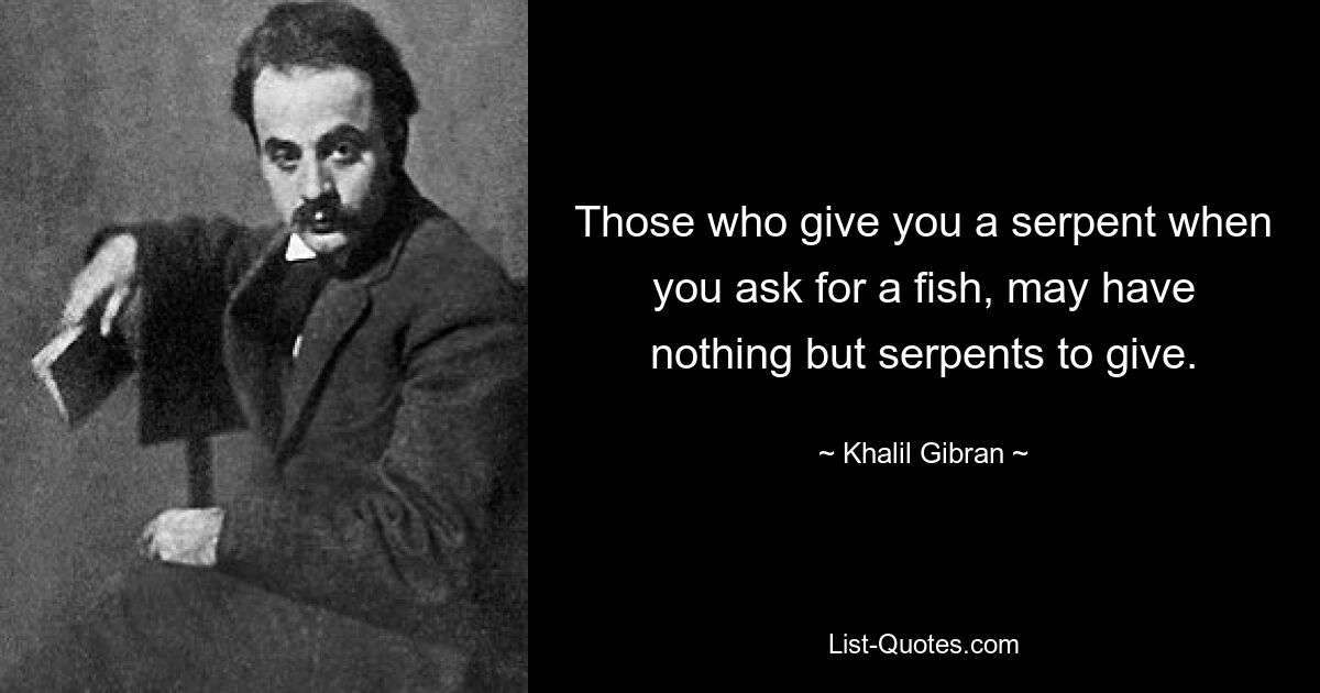 Those who give you a serpent when you ask for a fish, may have nothing but serpents to give. — © Khalil Gibran