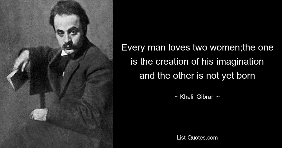 Every man loves two women;the one is the creation of his imagination and the other is not yet born — © Khalil Gibran