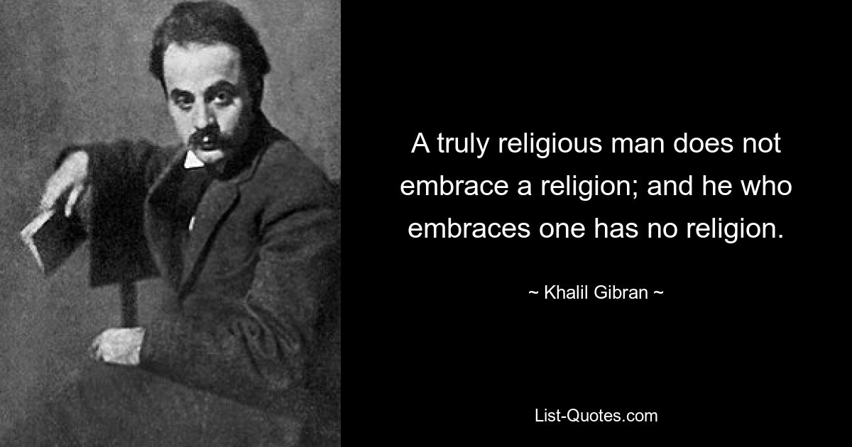 A truly religious man does not embrace a religion; and he who embraces one has no religion. — © Khalil Gibran