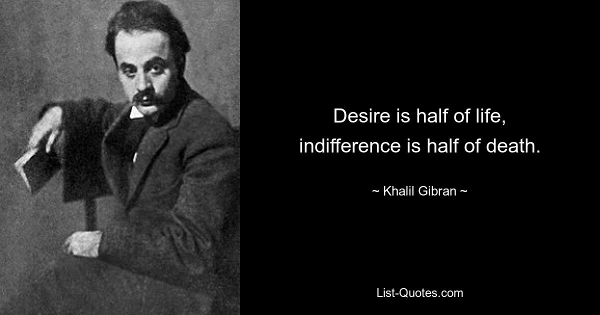 Desire is half of life, indifference is half of death. — © Khalil Gibran