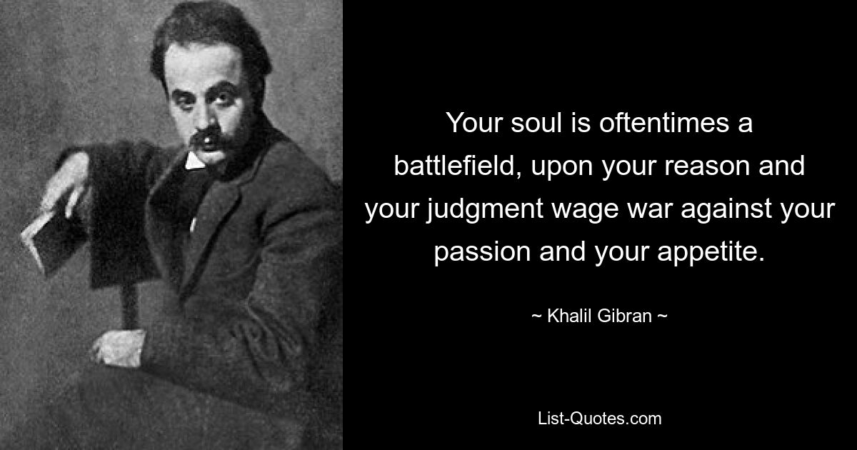 Your soul is oftentimes a battlefield, upon your reason and your judgment wage war against your passion and your appetite. — © Khalil Gibran