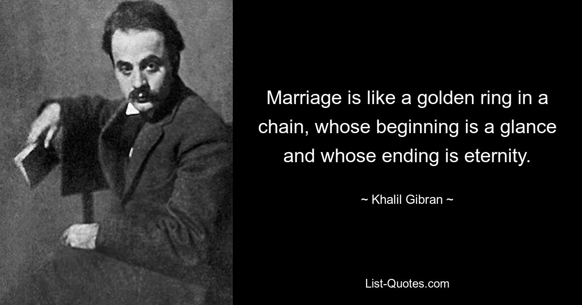 Marriage is like a golden ring in a chain, whose beginning is a glance and whose ending is eternity. — © Khalil Gibran