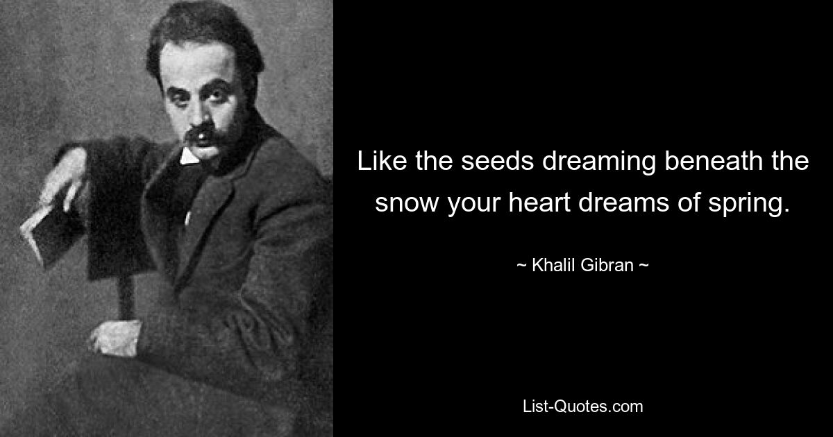 Like the seeds dreaming beneath the snow your heart dreams of spring. — © Khalil Gibran