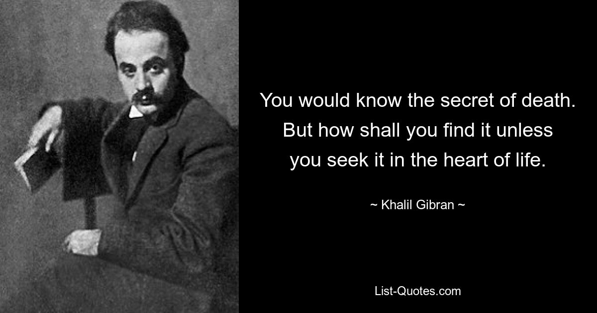 You would know the secret of death. But how shall you find it unless you seek it in the heart of life. — © Khalil Gibran