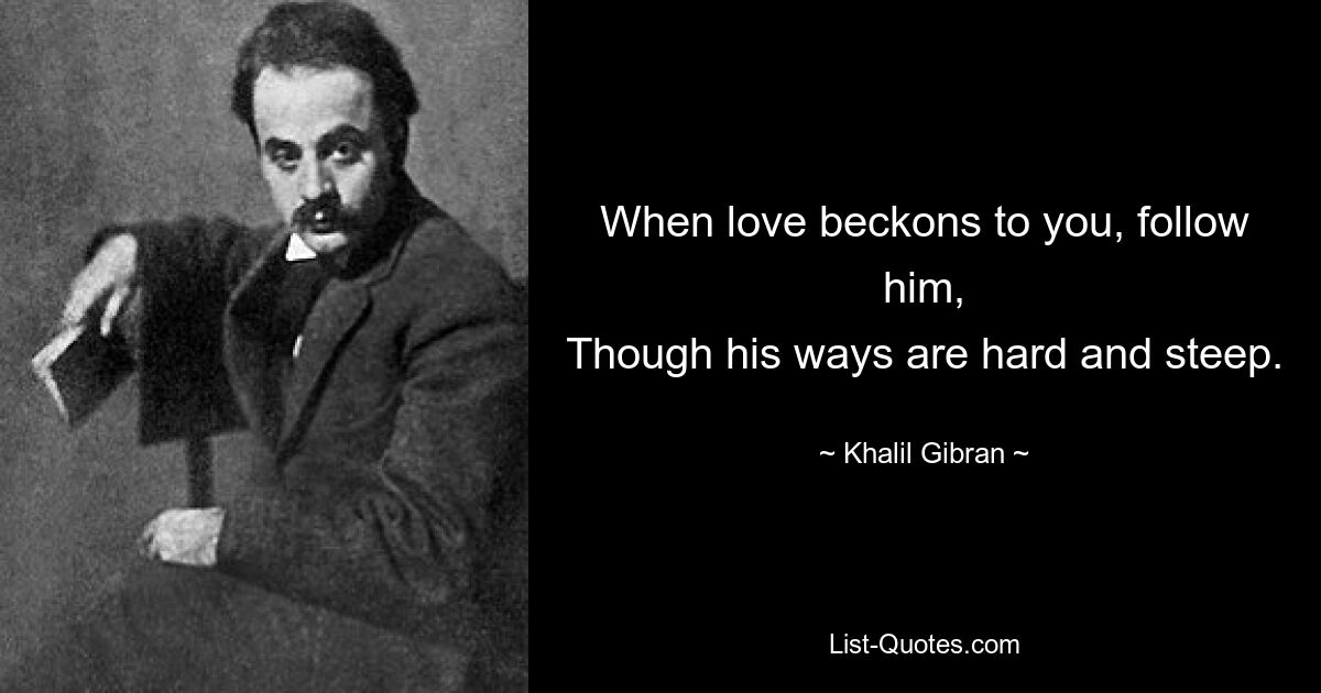 When love beckons to you, follow him,
Though his ways are hard and steep. — © Khalil Gibran