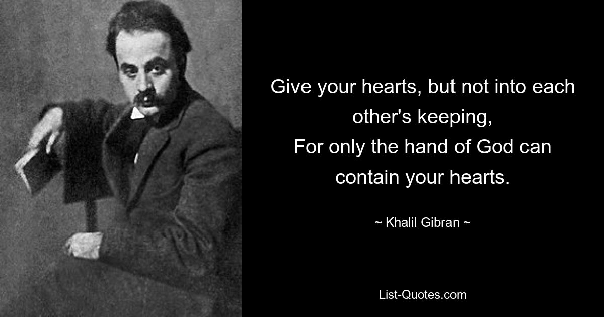 Give your hearts, but not into each other's keeping,
For only the hand of God can contain your hearts. — © Khalil Gibran