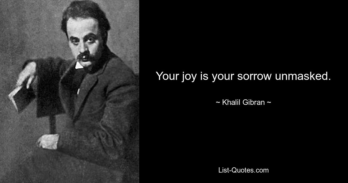 Your joy is your sorrow unmasked. — © Khalil Gibran