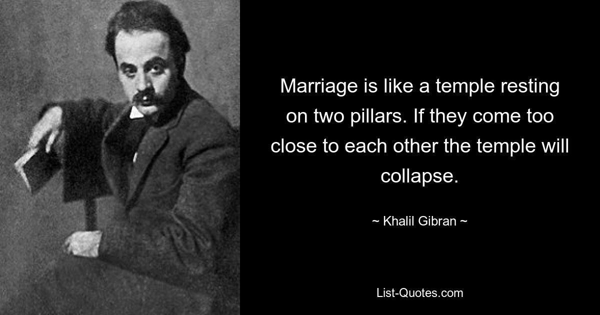 Marriage is like a temple resting on two pillars. If they come too close to each other the temple will collapse. — © Khalil Gibran