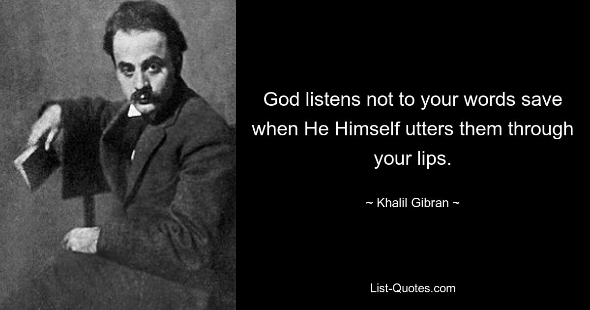 God listens not to your words save when He Himself utters them through your lips. — © Khalil Gibran