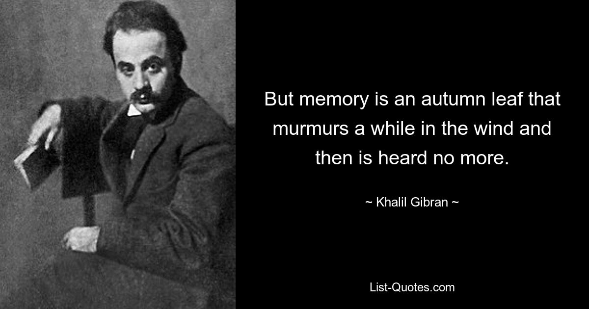 But memory is an autumn leaf that murmurs a while in the wind and then is heard no more. — © Khalil Gibran